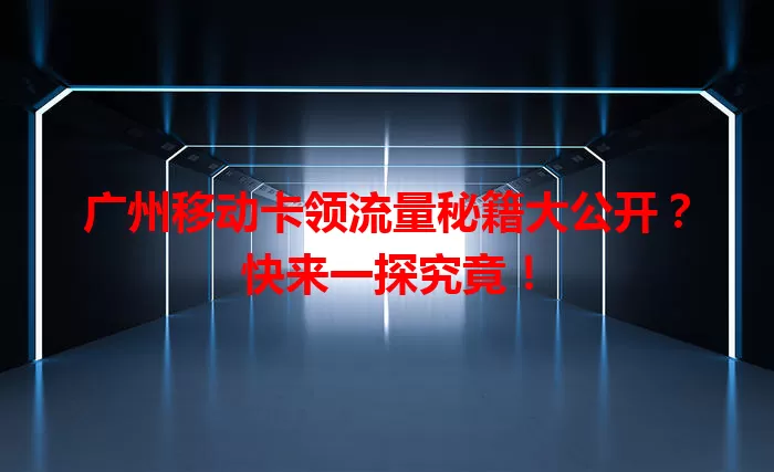 广州移动卡领流量秘籍大公开?快来一探究竟!