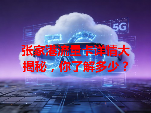 张家港流量卡详情大揭秘，你了解多少？