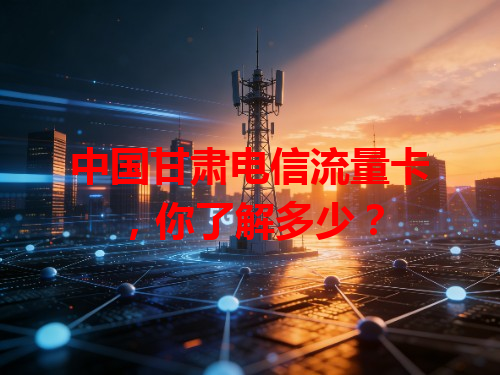 中国甘肃电信流量卡，你了解多少？
