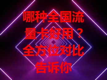 哪种全国流量卡好用?全方位对比告诉你