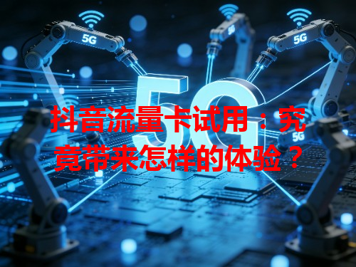 抖音流量卡试用：究竟带来怎样的体验？