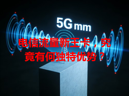 电信流量新王卡，究竟有何独特优势？