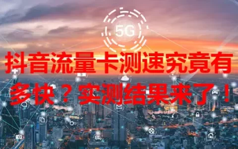 抖音流量卡测速究竟有多快？实测结果来了！