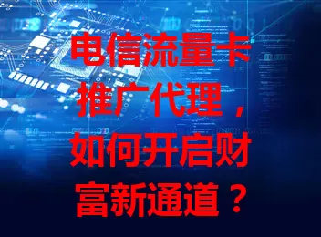 电信流量卡推广代理,如何开启财富新通道?