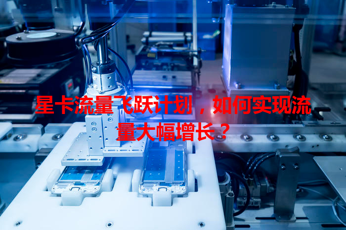 星卡流量飞跃计划，如何实现流量大幅增长？