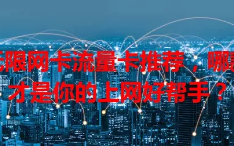 无限网卡流量卡推荐，哪款才是你的上网好帮手？