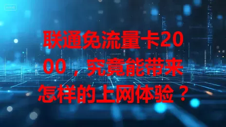 联通免流量卡2000,究竟能带来怎样的上网体验?