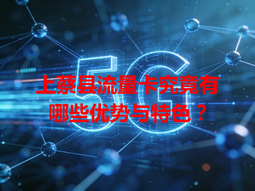 上蔡县流量卡究竟有哪些优势与特色？