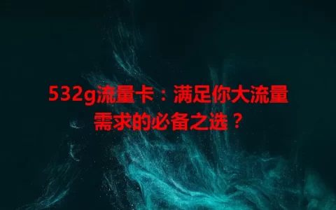 532g流量卡：满足你大流量需求的必备之选？
