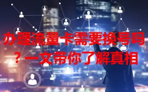 办理流量卡需要换号吗？一文带你了解真相