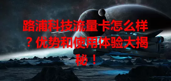 路浦科技流量卡怎么样?优势和使用体验大揭秘!