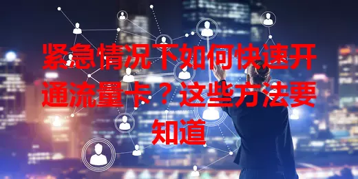 紧急情况下如何快速开通流量卡?这些方法要知道