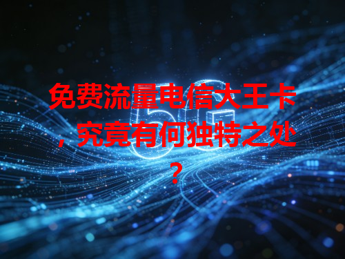 免费流量电信大王卡，究竟有何独特之处？