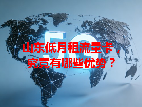 山东低月租流量卡，究竟有哪些优势？
