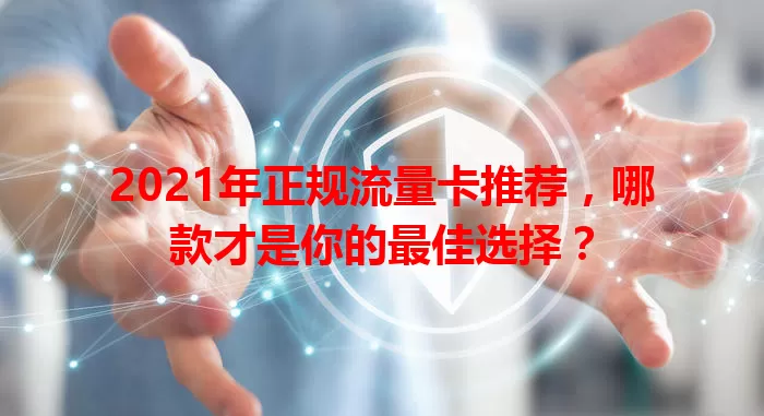 2021年正规流量卡推荐,哪款才是你的最佳选择?