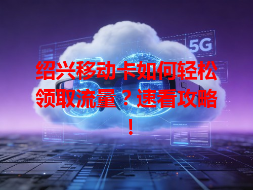 绍兴移动卡如何轻松领取流量？速看攻略！