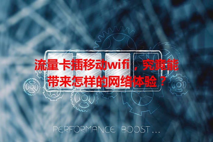 流量卡插移动wifi，究竟能带来怎样的网络体验？