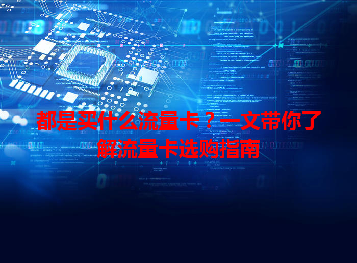 都是买什么流量卡？一文带你了解流量卡选购指南