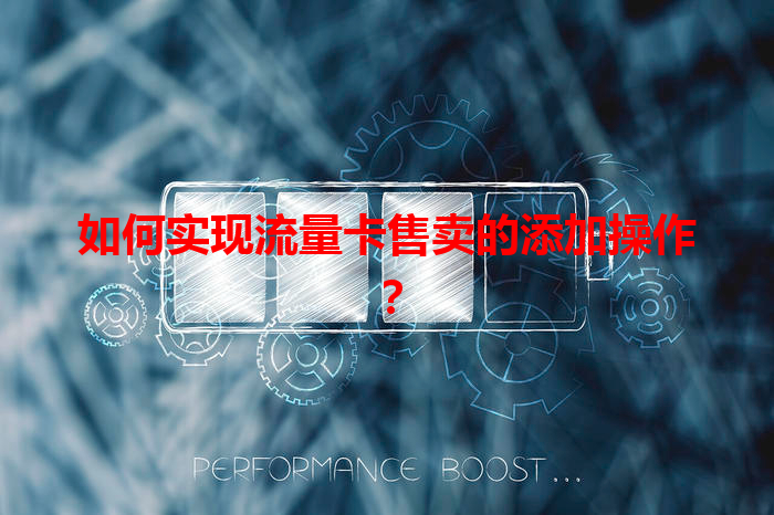 如何实现流量卡售卖的添加操作？