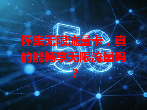 怀集无限流量卡，真的能畅享无限流量吗？