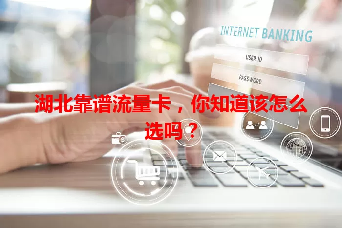 湖北靠谱流量卡,你知道该怎么选吗?