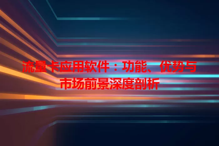 流量卡应用软件:功能、优势与市场前景深度剖析