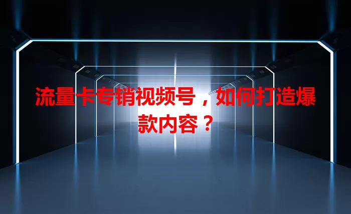 流量卡专销视频号,如何打造爆款内容?