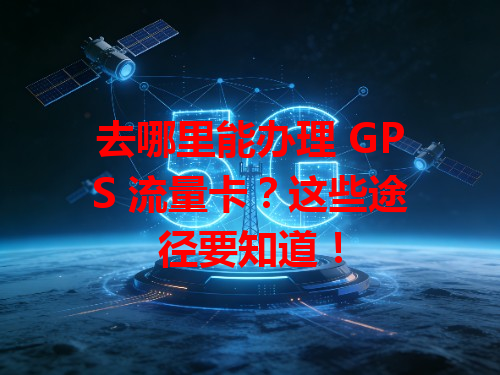 去哪里能办理 GPS 流量卡？这些途径要知道！