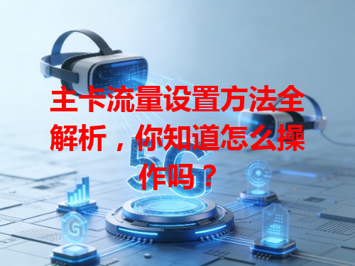 主卡流量设置方法全解析，你知道怎么操作吗？
