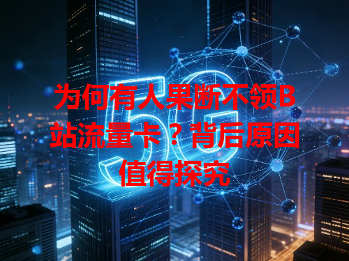 为何有人果断不领B站流量卡？背后原因值得探究