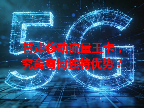 甘肃移动流量王卡，究竟有何独特优势？