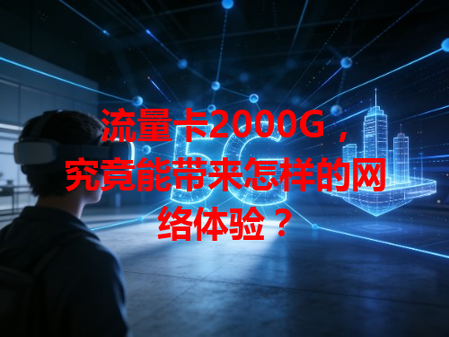 流量卡2000G，究竟能带来怎样的网络体验？