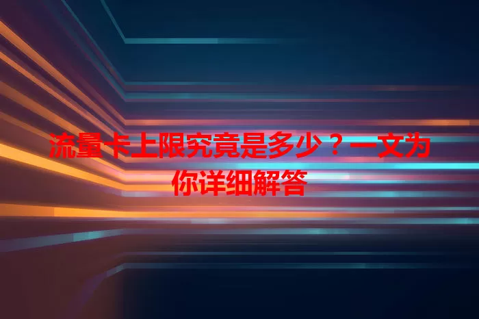 流量卡上限究竟是多少?一文为你详细解答