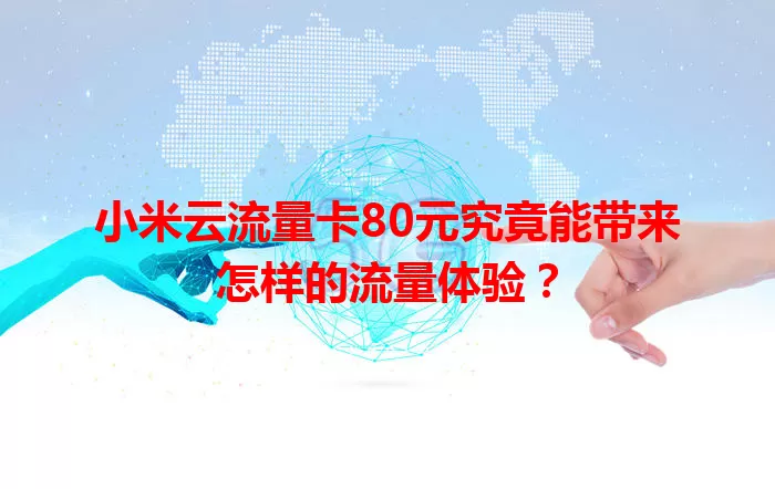 小米云流量卡80元究竟能带来怎样的流量体验?