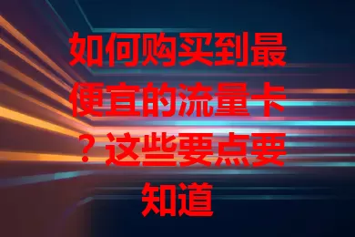 如何购买到最便宜的流量卡?这些要点要知道