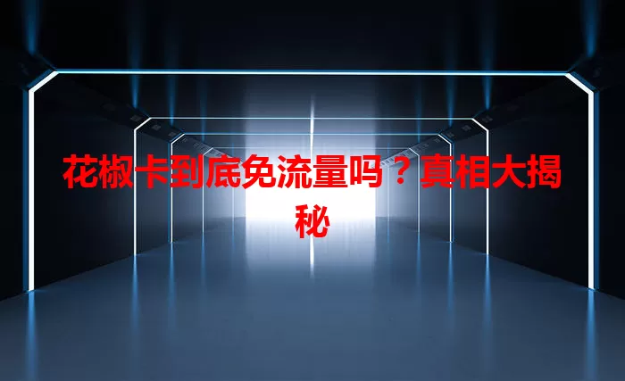 花椒卡到底免流量吗?真相大揭秘