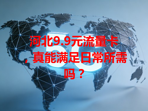 河北9.9元流量卡，真能满足日常所需吗？