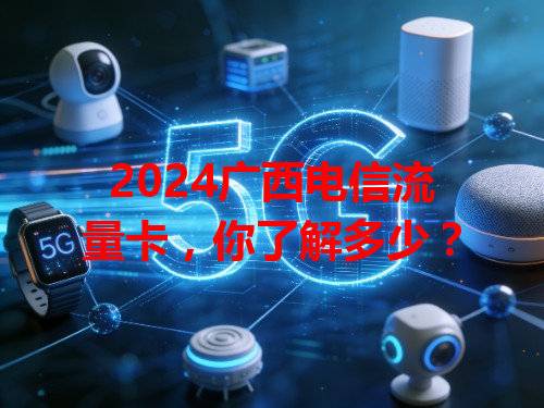 2024广西电信流量卡，你了解多少？