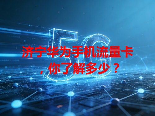 济宁华为手机流量卡,你了解多少?