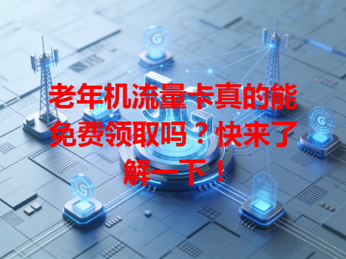 老年机流量卡真的能免费领取吗？快来了解一下！