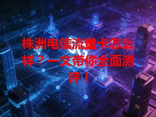 株洲电信流量卡怎么样？一文带你全面测评！