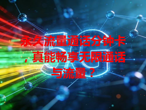 永久流量通话分钟卡，真能畅享无限通话与流量？