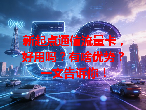 新起点通信流量卡，好用吗？有啥优势？一文告诉你！