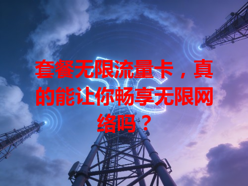 套餐无限流量卡，真的能让你畅享无限网络吗？