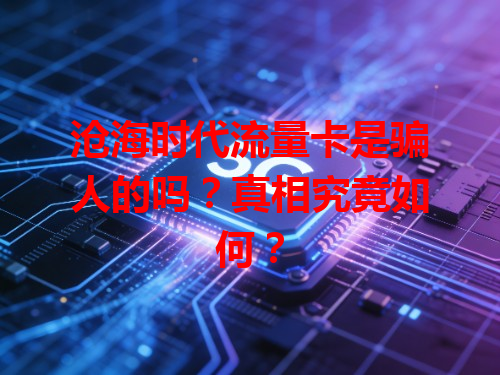 沧海时代流量卡是骗人的吗？真相究竟如何？