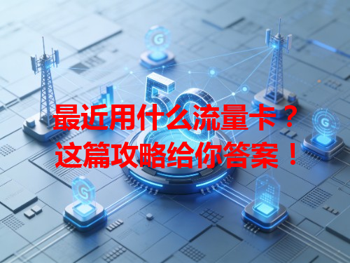 最近用什么流量卡？这篇攻略给你答案！