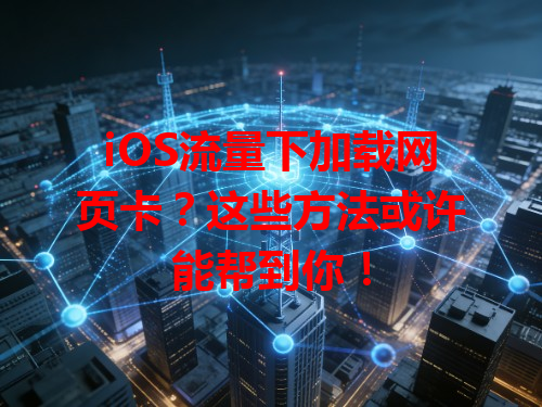iOS流量下加载网页卡？这些方法或许能帮到你！