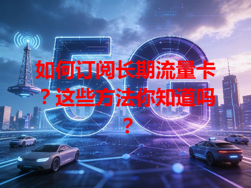 如何订阅长期流量卡？这些方法你知道吗？