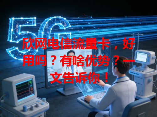 欣网电信流量卡，好用吗？有啥优势？一文告诉你！