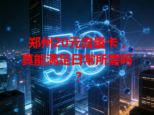 郑州20元流量卡，真能满足日常所需吗？